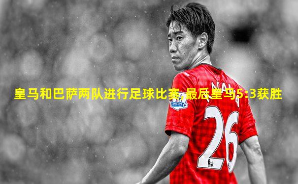 皇马和巴萨两队进行足球比赛,最后皇马5:3获胜