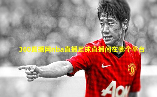 360直播网nba直播足球直播间在哪个平台