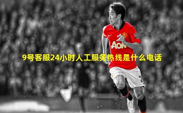 9号客服24小时人工服务热线是什么电话