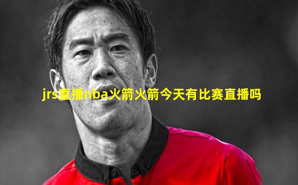 jrs直播nba火箭火箭今天有比赛直播吗