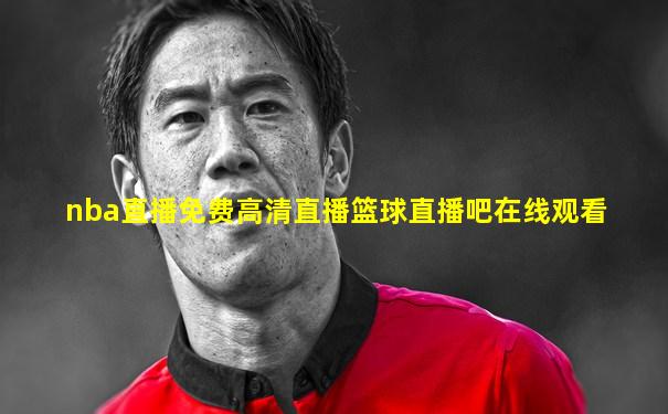 nba直播免费高清直播篮球直播吧在线观看
