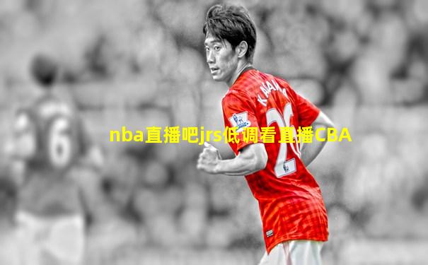 nba直播吧jrs低调看直播CBA