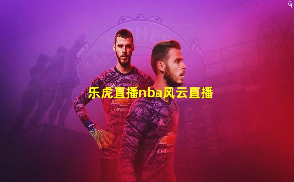 乐虎直播nba风云直播
