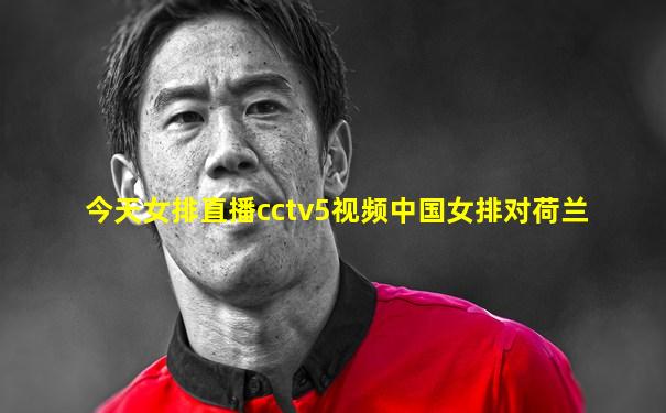 今天女排直播cctv5视频中国女排对荷兰