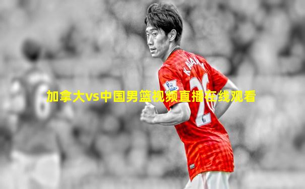加拿大vs中国男篮视频直播在线观看