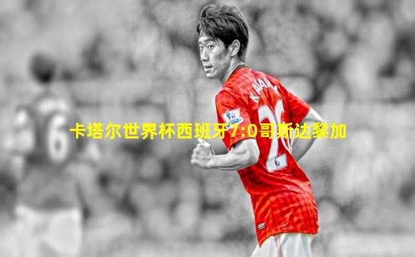 卡塔尔世界杯西班牙7:0哥斯达黎加