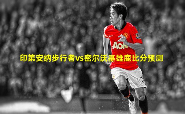 印第安纳步行者vs密尔沃基雄鹿比分预测
