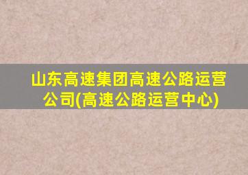 山东高速集团高速公路运营公司(高速公路运营中心)