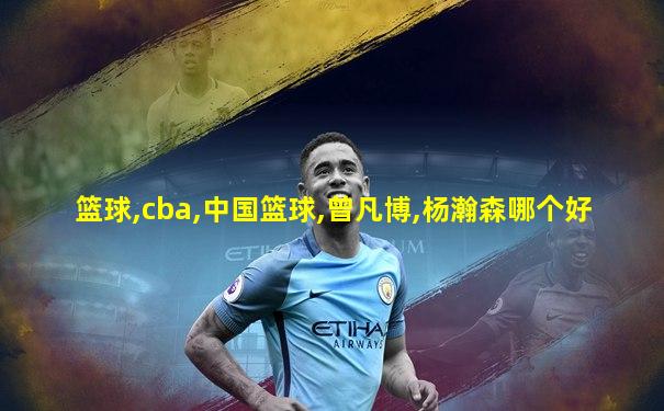 篮球,cba,中国篮球,曾凡博,杨瀚森哪个好