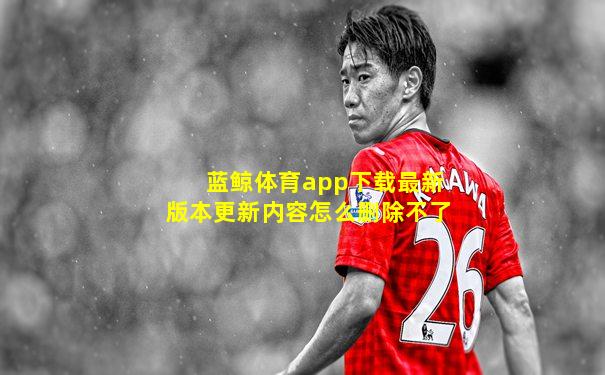 蓝鲸体育app下载最新版本更新内容怎么删除不了